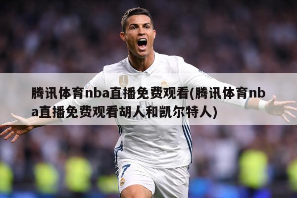 腾讯体育nba直播免费观看(腾讯体育nba直播免费观看胡人和凯尔特人)