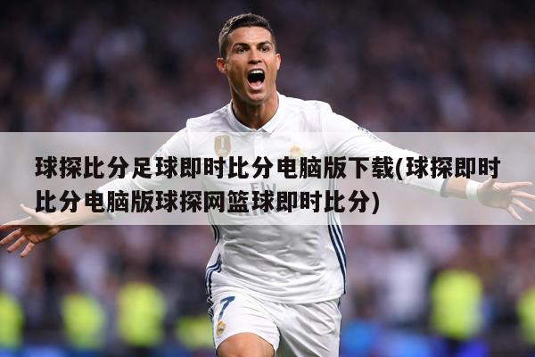 球探比分足球即时比分电脑版下载(球探即时比分电脑版球探网篮球即时比分)