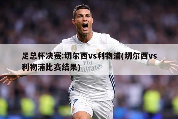 足总杯决赛:切尔西vs利物浦(切尔西vs利物浦比赛结果)