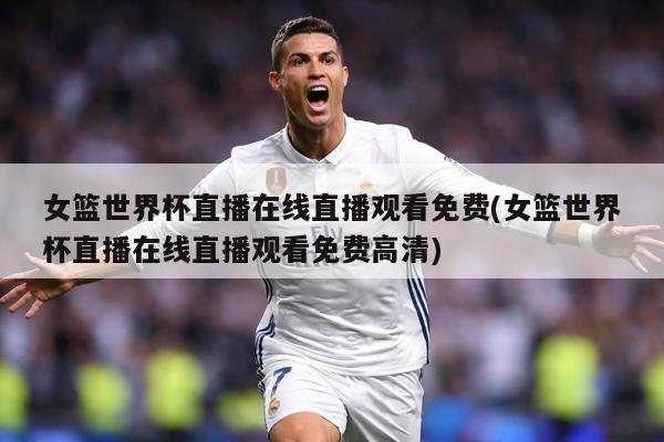 女篮世界杯直播在线直播观看免费(女篮世界杯直播在线直播观看免费高清)
