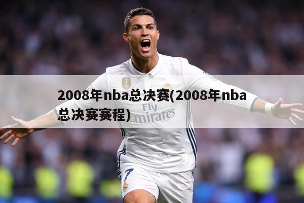 2008年nba总决赛(2008年nba总决赛赛程)