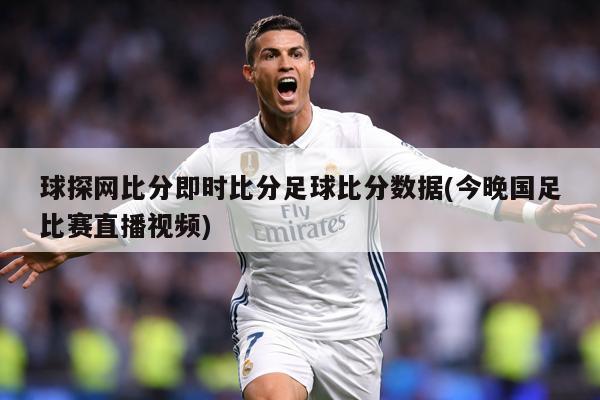 球探网比分即时比分足球比分数据(今晚国足比赛直播视频)