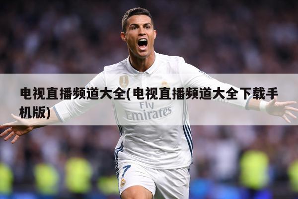 电视直播频道大全(电视直播频道大全下载手机版)