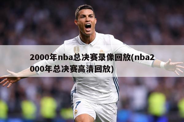 2000年nba总决赛录像回放(nba2000年总决赛高清回放)