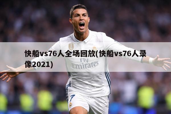 快船vs76人全场回放(快船vs76人录像2021)