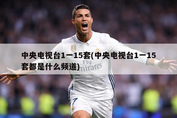 中央电视台1一15套(中央电视台1一15套都是什么频道)
