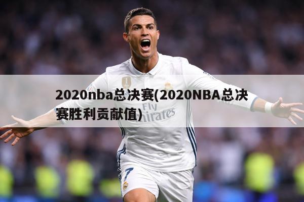2020nba总决赛(2020NBA总决赛胜利贡献值)