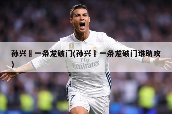 孙兴慜一条龙破门(孙兴慜一条龙破门谁助攻)