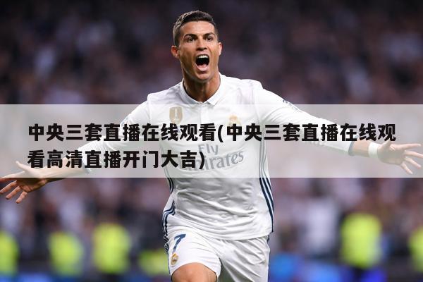中央三套直播在线观看(中央三套直播在线观看高清直播开门大吉)