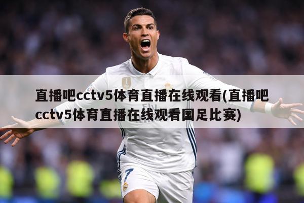 直播吧cctv5体育直播在线观看(直播吧cctv5体育直播在线观看国足比赛)