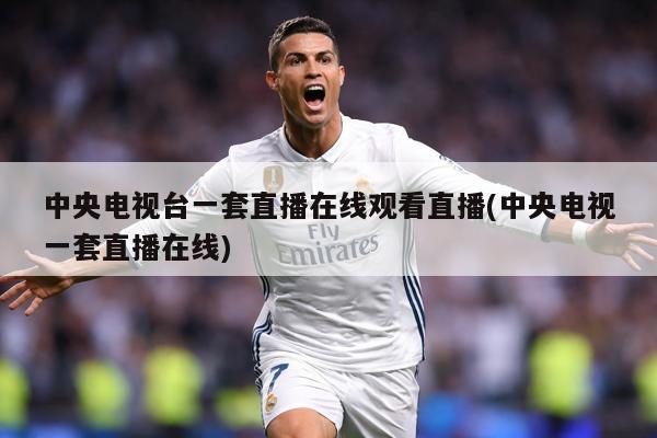 中央电视台一套直播在线观看直播(中央电视一套直播在线)