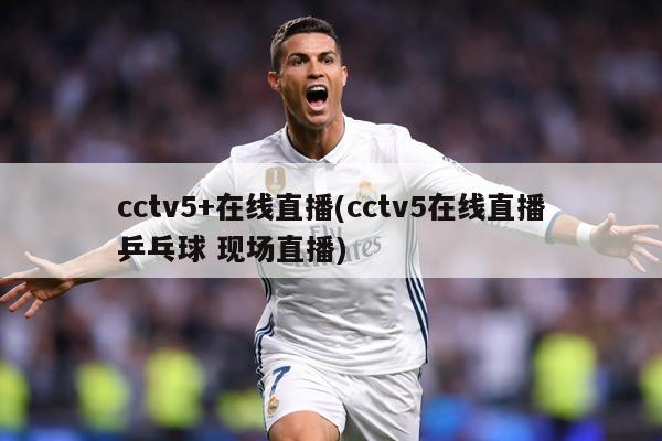 cctv5+在线直播(cctv5在线直播乒乓球 现场直播)