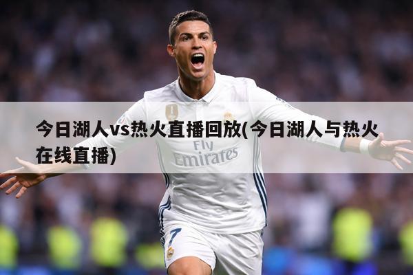 今日湖人vs热火直播回放(今日湖人与热火在线直播)
