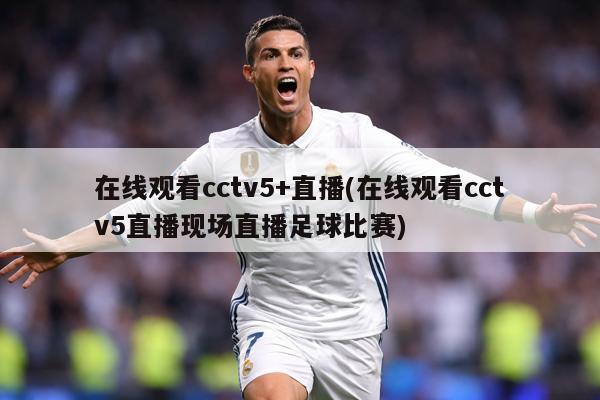 在线观看cctv5+直播(在线观看cctv5直播现场直播足球比赛)
