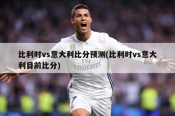 比利时vs意大利比分预测(比利时vs意大利目前比分)