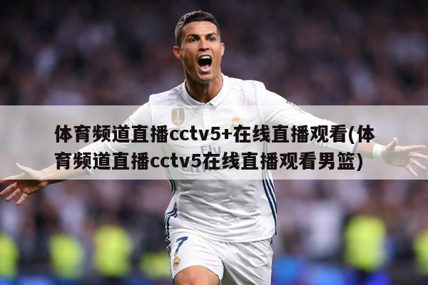 体育频道直播cctv5+在线直播观看(体育频道直播cctv5在线直播观看男篮)