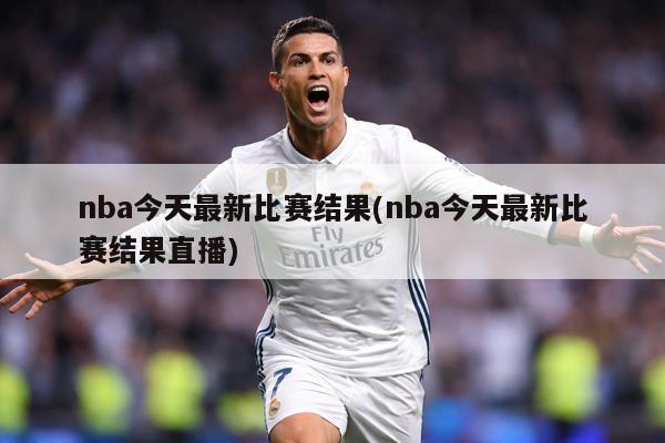 nba今天最新比赛结果(nba今天最新比赛结果直播)
