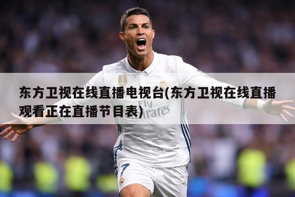 东方卫视在线直播电视台(东方卫视在线直播观看正在直播节目表)