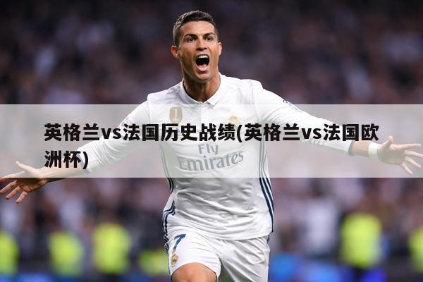 英格兰vs法国历史战绩(英格兰vs法国欧洲杯)