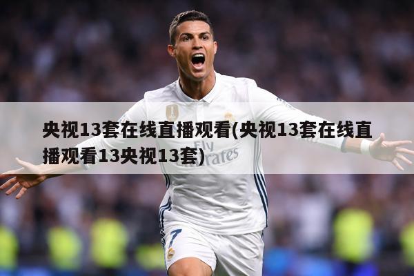 央视13套在线直播观看(央视13套在线直播观看13央视13套)