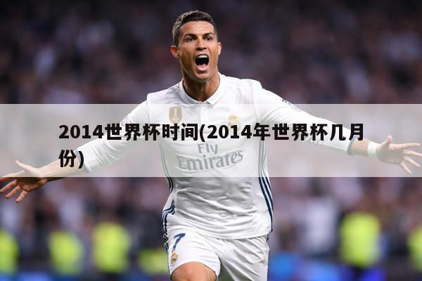 2014世界杯时间(2014年世界杯几月份)