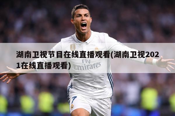 湖南卫视节目在线直播观看(湖南卫视2021在线直播观看)