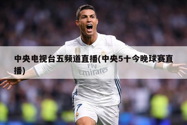 中央电视台五频道直播(中央5十今晚球赛直播)