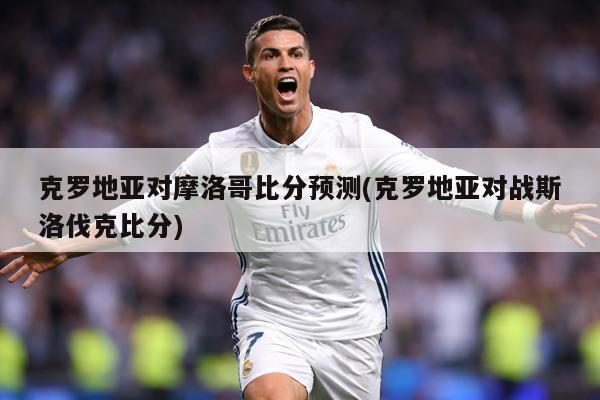 克罗地亚对摩洛哥比分预测(克罗地亚对战斯洛伐克比分)
