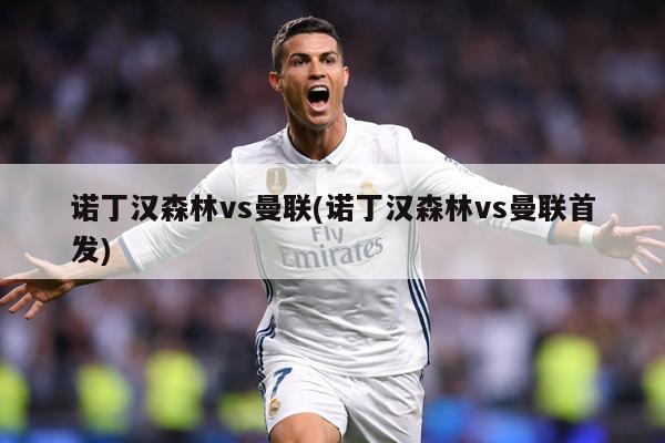 诺丁汉森林vs曼联(诺丁汉森林vs曼联首发)