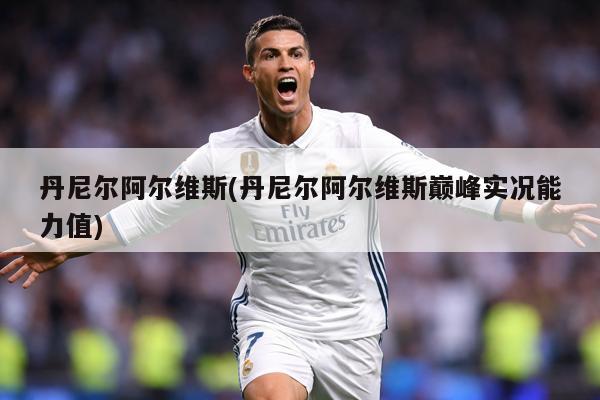 丹尼尔阿尔维斯(丹尼尔阿尔维斯巅峰实况能力值)