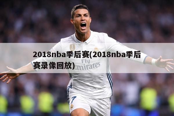 2018nba季后赛(2018nba季后赛录像回放)