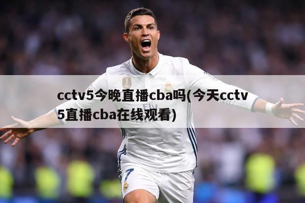 cctv5今晚直播cba吗(今天cctv5直播cba在线观看)