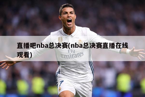直播吧nba总决赛(nba总决赛直播在线观看)
