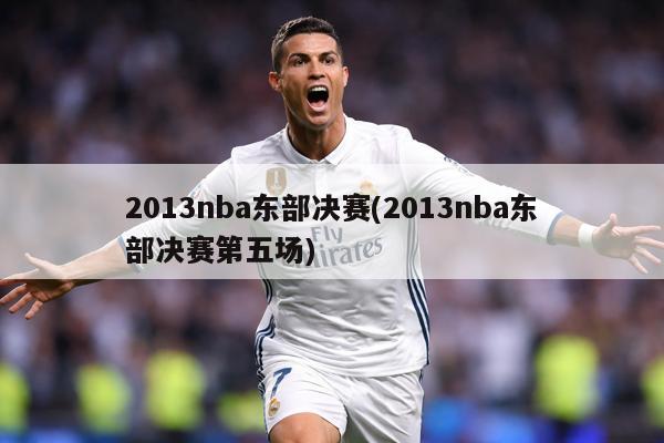 2013nba东部决赛(2013nba东部决赛第五场)