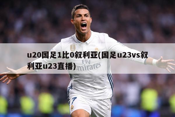 u20国足1比0叙利亚(国足u23vs叙利亚u23直播)