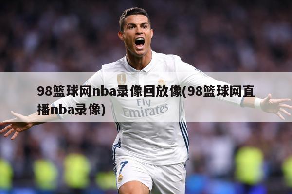 98篮球网nba录像回放像(98篮球网直播nba录像)