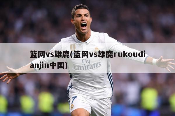篮网vs雄鹿(篮网vs雄鹿rukoudianjin中国)