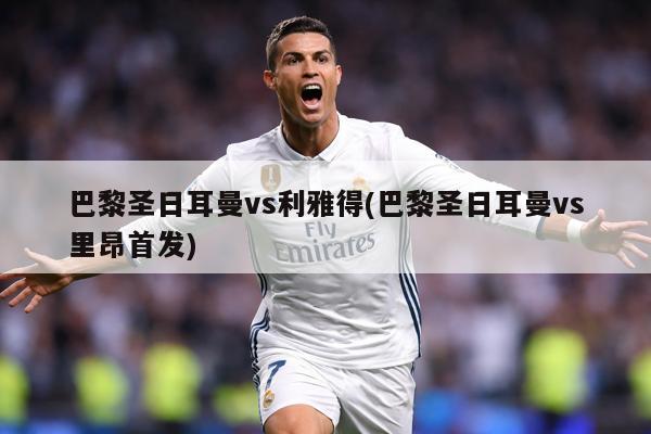 巴黎圣日耳曼vs利雅得(巴黎圣日耳曼vs里昂首发)