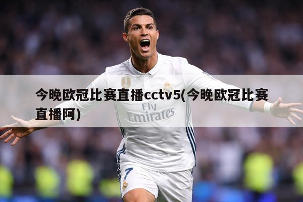 今晚欧冠比赛直播cctv5(今晚欧冠比赛直播阿)