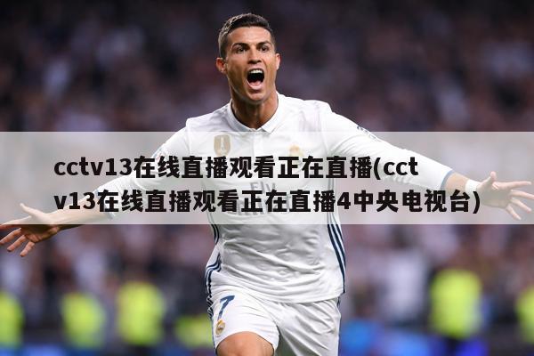 cctv13在线直播观看正在直播(cctv13在线直播观看正在直播4中央电视台)