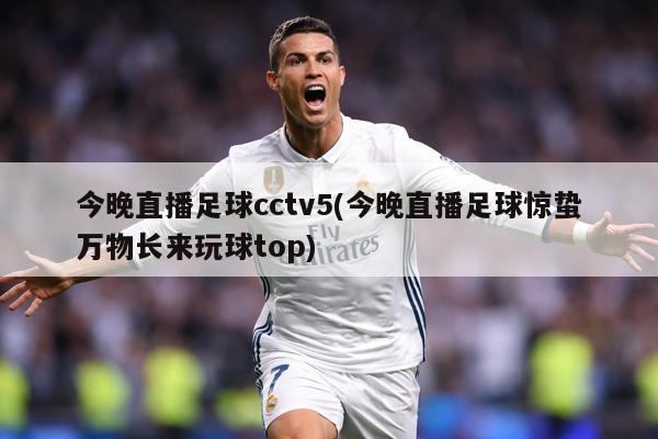 今晚直播足球cctv5(今晚直播足球惊蛰万物长来玩球top)