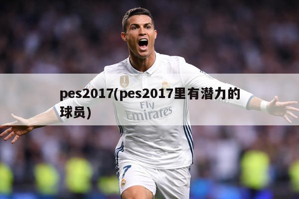 pes2017(pes2017里有潜力的球员)