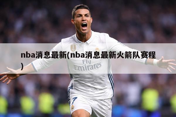 nba消息最新(nba消息最新火箭队赛程)