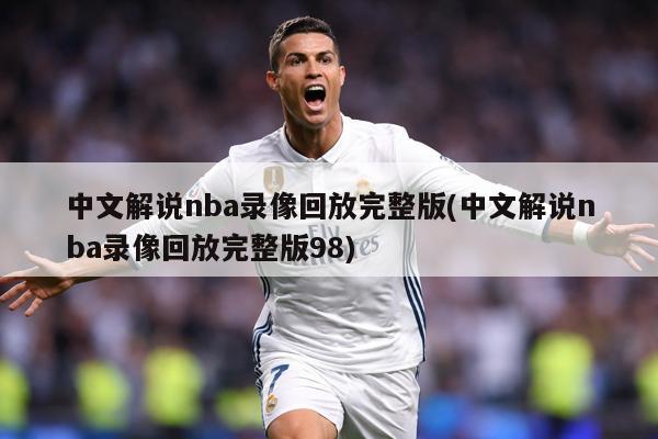 中文解说nba录像回放完整版(中文解说nba录像回放完整版98)