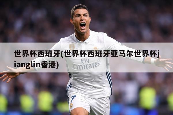 世界杯西班牙(世界杯西班牙亚马尔世界杯jianglin香港)