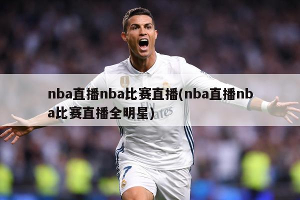 nba直播nba比赛直播(nba直播nba比赛直播全明星)