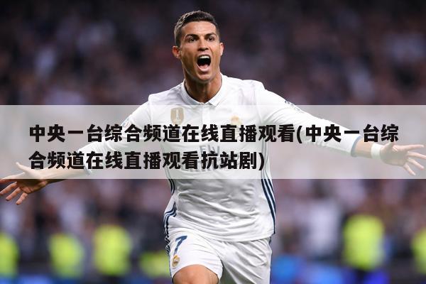 中央一台综合频道在线直播观看(中央一台综合频道在线直播观看抗站剧)