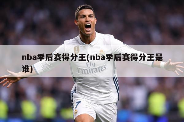 nba季后赛得分王(nba季后赛得分王是谁)