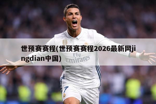 世预赛赛程(世预赛赛程2026最新网jingdian中国)