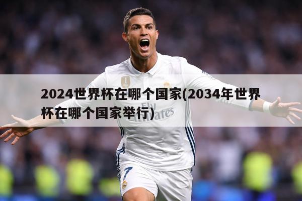 2024世界杯在哪个国家(2034年世界杯在哪个国家举行)